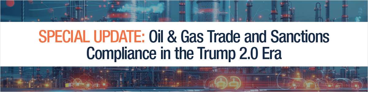 Special Update: Oil & Gas Trade and Sanctions Compliance in the Trump 2.0 Era