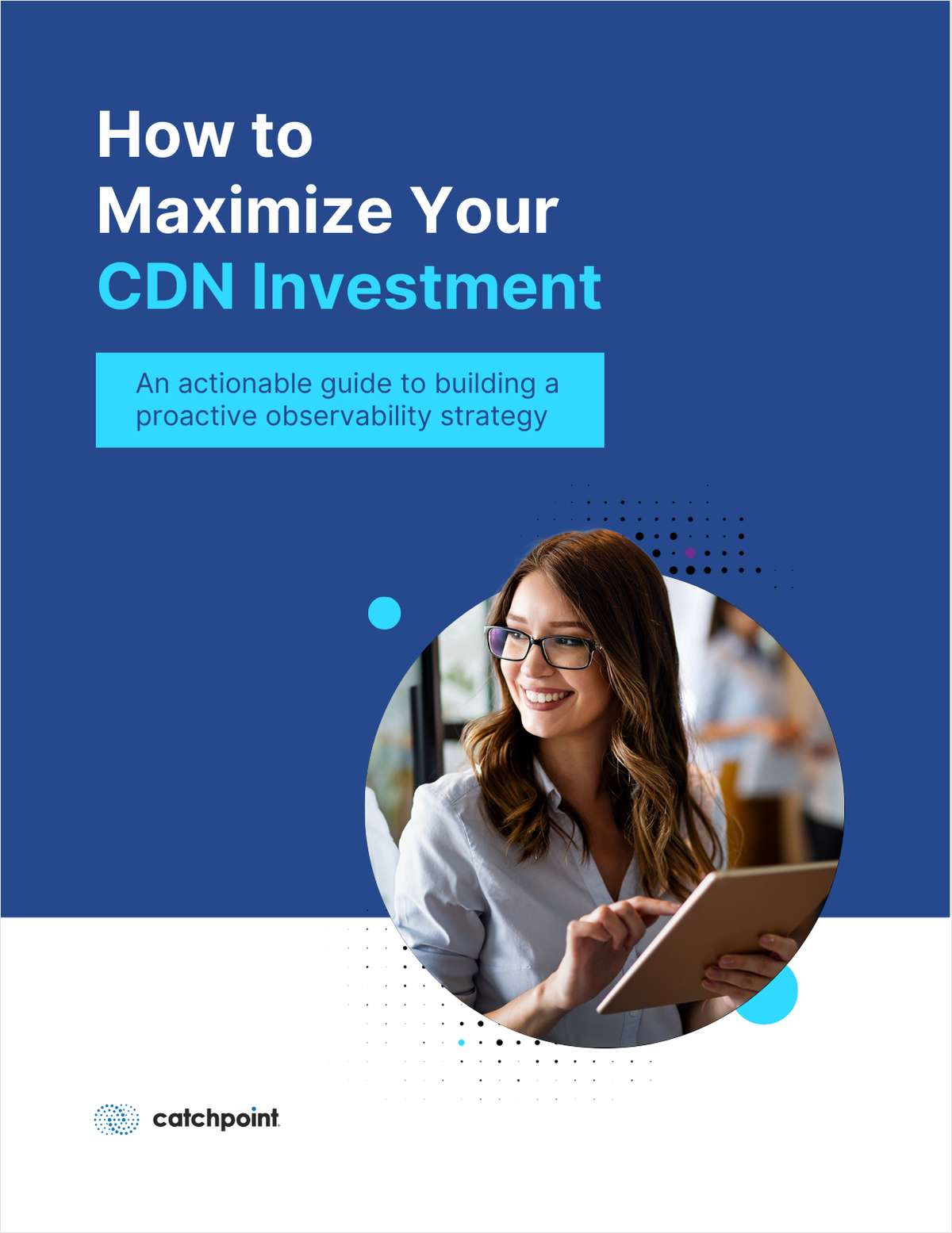 How to Maximize Your CDN Investment: Visibility, Performance, and ROI
