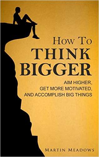 How To Think Bigger - Aim Higher, Get More Motivated, and Accomplish Big Things