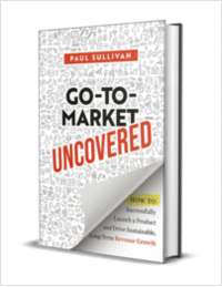Go-To-Market Uncovered: How to Successfully Launch a Product and Drive Sustainable, Long-Term Revenue Growth ($18.00 Value) FREE for a Limited Time